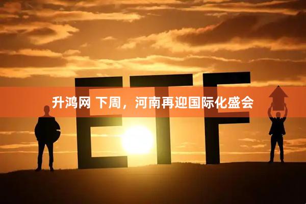 升鸿网 下周，河南再迎国际化盛会