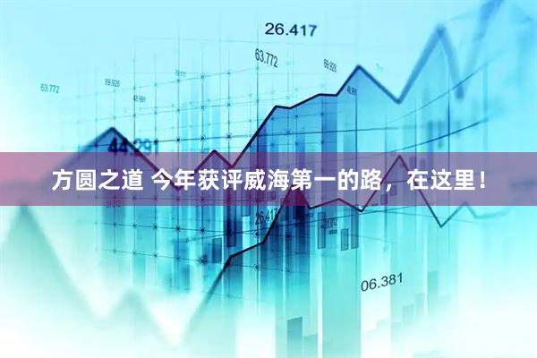 方圆之道 今年获评威海第一的路，在这里！