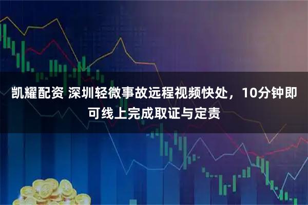 凯耀配资 深圳轻微事故远程视频快处，10分钟即可线上完成取证与定责