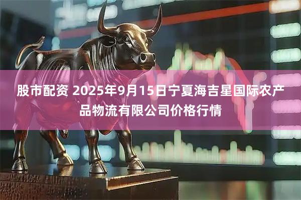 股市配资 2025年9月15日宁夏海吉星国际农产品物流有限公司价格行情