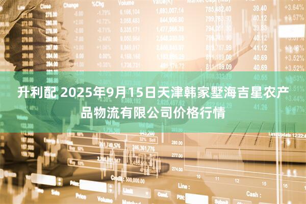 升利配 2025年9月15日天津韩家墅海吉星农产品物流有限公司价格行情