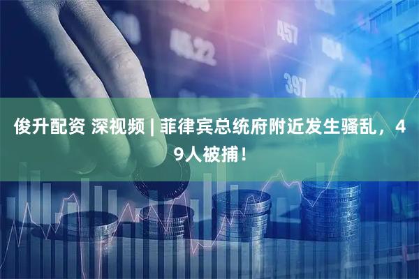 俊升配资 深视频 | 菲律宾总统府附近发生骚乱，49人被捕！