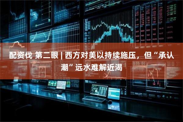 配资伐 第二眼 | 西方对美以持续施压，但“承认潮”远水难解近渴