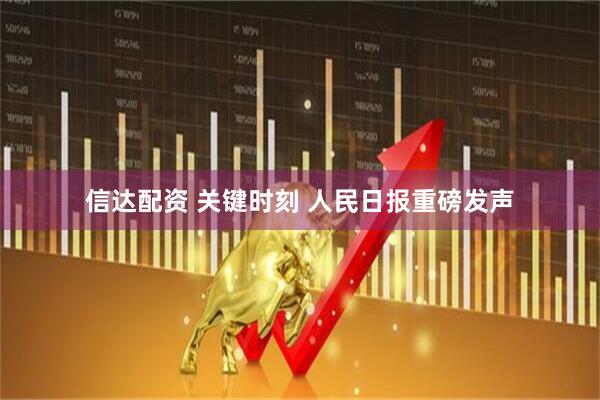 信达配资 关键时刻 人民日报重磅发声