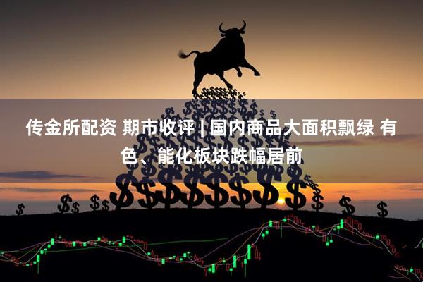 传金所配资 期市收评 | 国内商品大面积飘绿 有色、能化板块跌幅居前