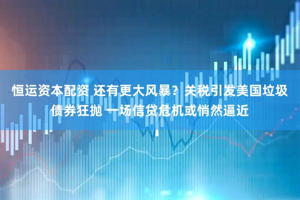 恒运资本配资 还有更大风暴？关税引发美国垃圾债券狂抛 一场信贷危机或悄然逼近
