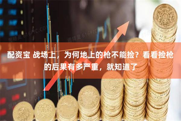 配资宝 战场上，为何地上的枪不能捡？看看捡枪的后果有多严重，就知道了