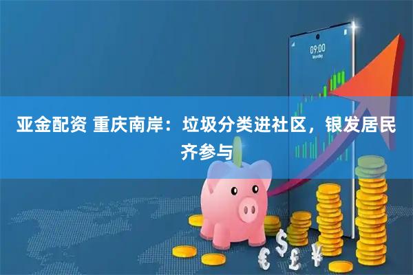 亚金配资 重庆南岸:垃圾分类进社区,银发居民齐参与