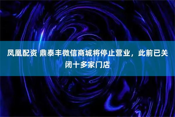 凤凰配资 鼎泰丰微信商城将停止营业，此前已关闭十多家门店