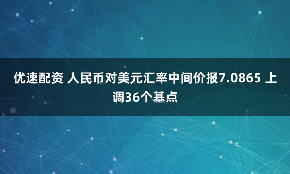 优速配资 人民币对美元汇率中间价报7.0865 上调36个基点