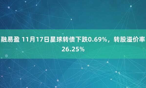 融易盈 11月17日星球转债下跌0.69%,转股溢价率26.25%