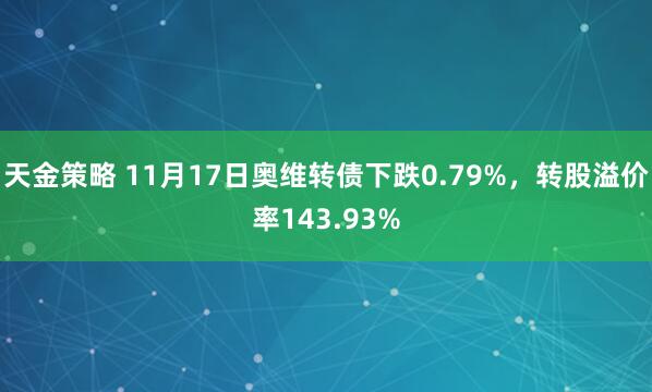 天金策略 11月17日奥维转债下跌0.79%,转股溢价率143.93%