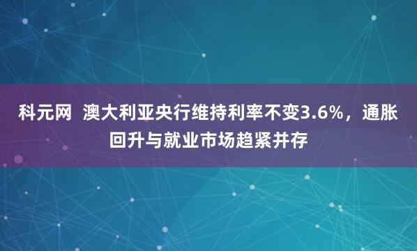 科元网  澳大利亚央行维持利率不变3.6%，通胀回升与就业市场趋紧并存