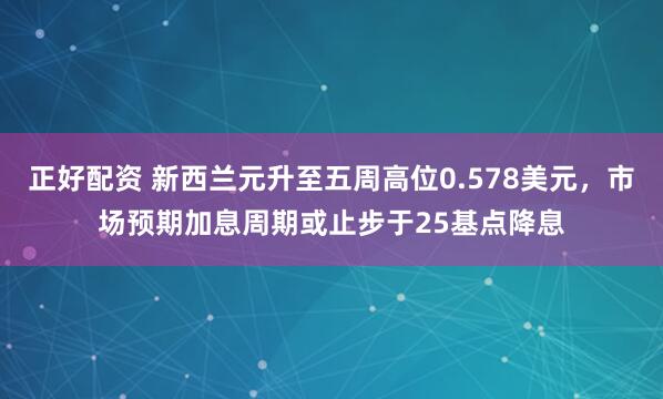 正好配资 新西兰元升至五周高位0.578美元，市场预期加息周期或止步于25基点降息
