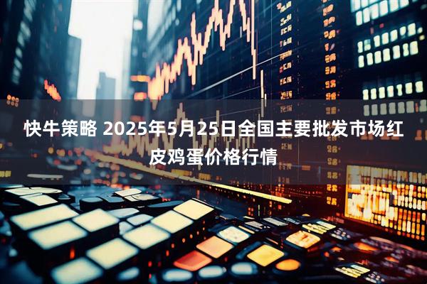 快牛策略 2025年5月25日全国主要批发市场红皮鸡蛋价格行情