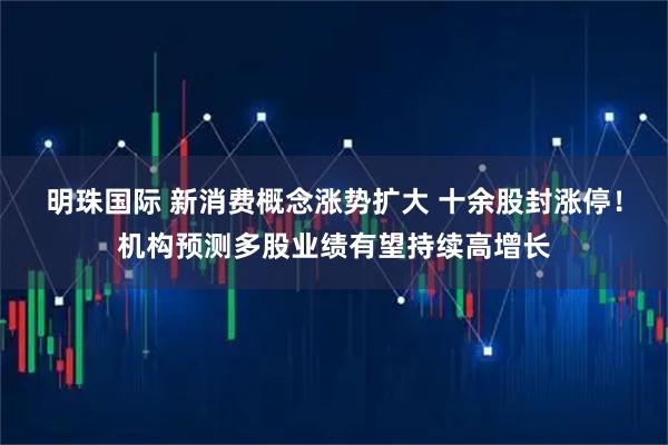 明珠国际 新消费概念涨势扩大 十余股封涨停！机构预测多股业绩有望持续高增长