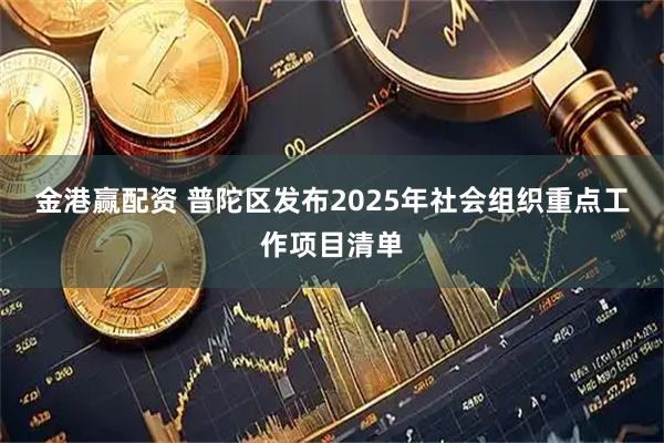 金港赢配资 普陀区发布2025年社会组织重点工作项目清单