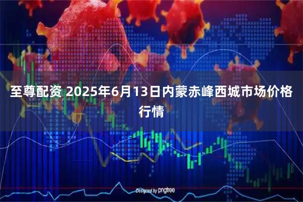 至尊配资 2025年6月13日内蒙赤峰西城市场价格行情