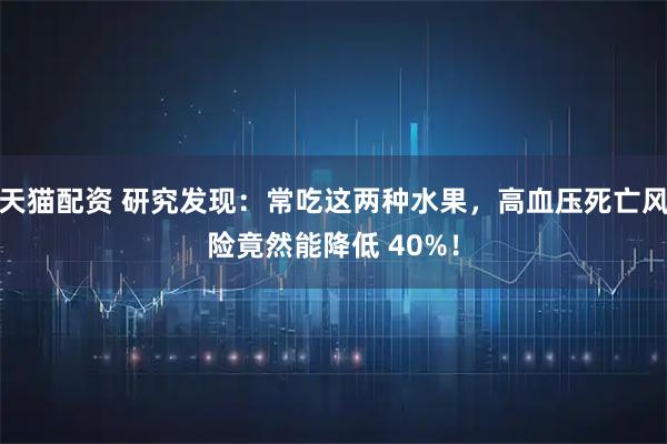 天猫配资 研究发现：常吃这两种水果，高血压死亡风险竟然能降低 40%！