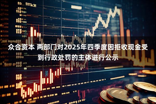 众合资本 两部门对2025年四季度因拒收现金受到行政处罚的主体进行公示