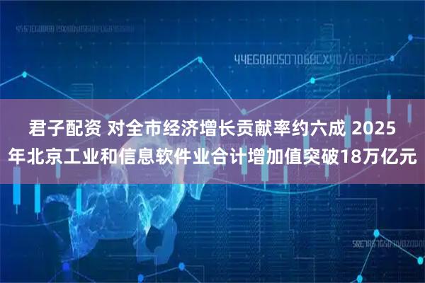 君子配资 对全市经济增长贡献率约六成 2025年北京工业和信息软件业合计增加值突破18万亿元