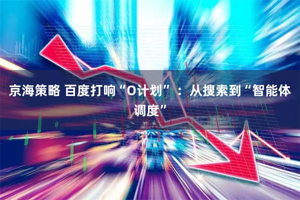 京海策略 百度打响“O计划” ：从搜索到“智能体调度”