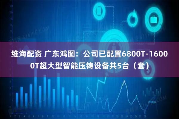 维海配资 广东鸿图：公司已配置6800T-16000T超大型智能压铸设备共5台（套）