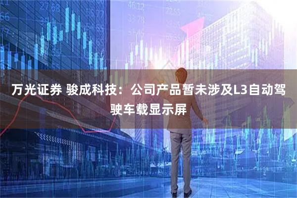 万光证券 骏成科技：公司产品暂未涉及L3自动驾驶车载显示屏