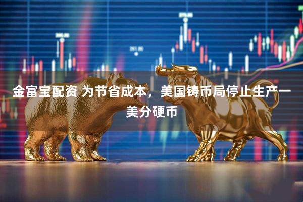 金富宝配资 为节省成本，美国铸币局停止生产一美分硬币