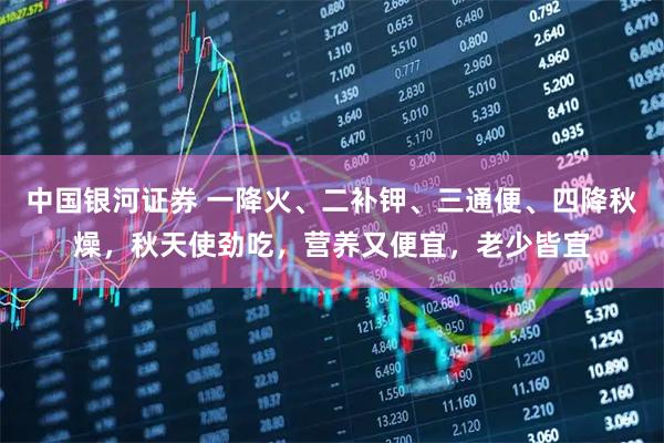 中国银河证券 一降火、二补钾、三通便、四降秋燥，秋天使劲吃，营养又便宜，老少皆宜