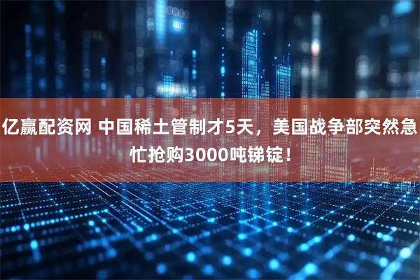 亿赢配资网 中国稀土管制才5天，美国战争部突然急忙抢购3000吨锑锭！