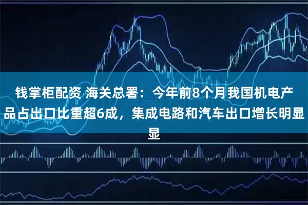 钱掌柜配资 海关总署：今年前8个月我国机电产品占出口比重超6成，集成电路和汽车出口增长明显