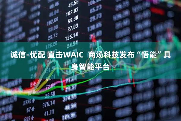 诚信-优配 直击WAIC  商汤科技发布“悟能”具身智能平台