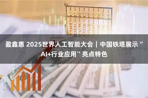 盈鑫惠 2025世界人工智能大会｜中国铁塔展示“AI+行业应用”亮点特色