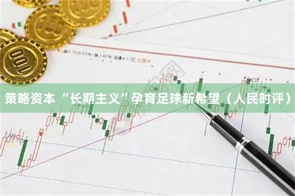 策略资本 “长期主义”孕育足球新希望（人民时评）